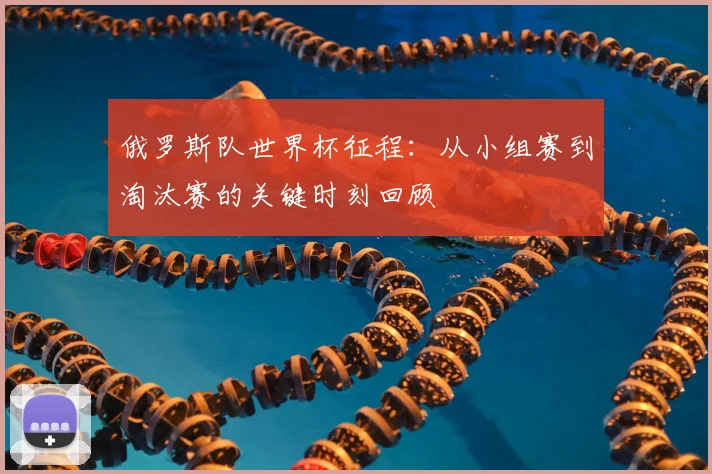 俄罗斯队世界杯征程：从小组赛到淘汰赛的关键时刻回顾