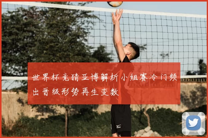 世界杯竞猜亚博解析小组赛冷门频出晋级形势再生变数