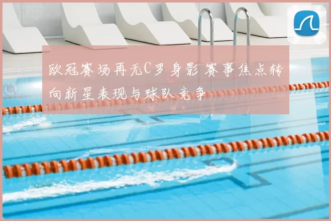 欧冠赛场再无C罗身影 赛事焦点转向新星表现与球队竞争