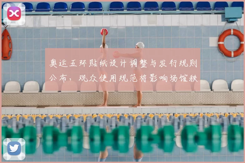 奥运五环贴纸设计调整与发行规则公布，观众使用规范将影响场馆秩序