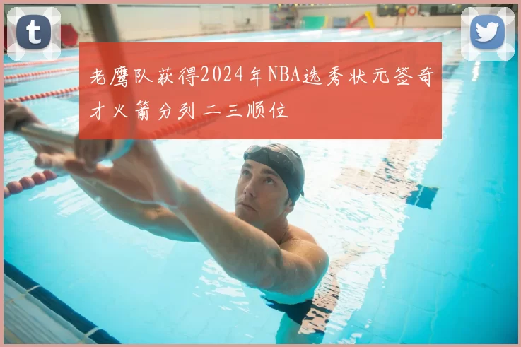 老鹰队获得2024年NBA选秀状元签奇才火箭分列二三顺位