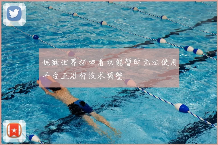 优酷世界杯回看功能暂时无法使用平台正进行技术调整