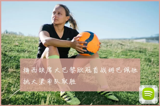 梅西缺席大巴黎欧冠首战姆巴佩独挑大梁率队取胜