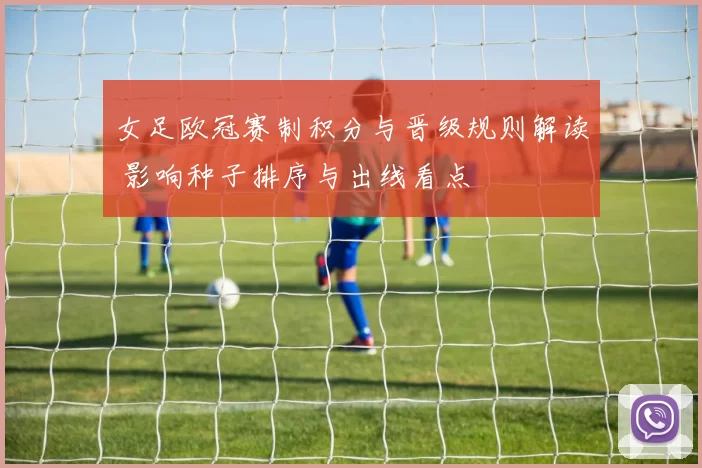 女足欧冠赛制积分与晋级规则解读 影响种子排序与出线看点