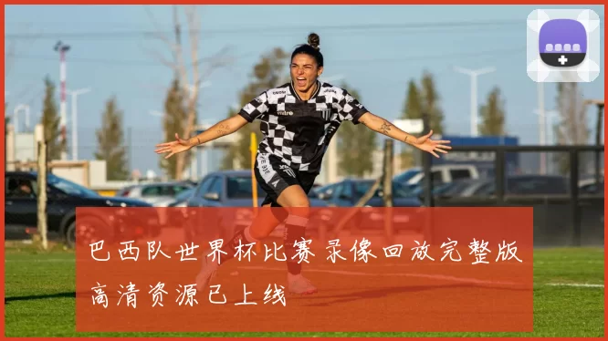 巴西队世界杯比赛录像回放完整版高清资源已上线