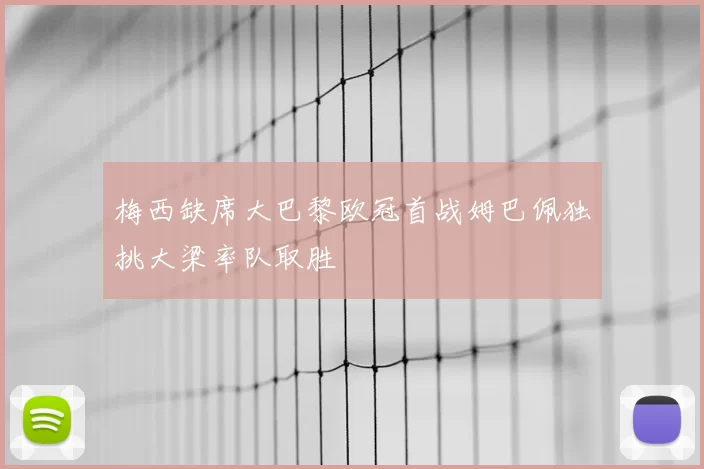 梅西缺席大巴黎欧冠首战姆巴佩独挑大梁率队取胜