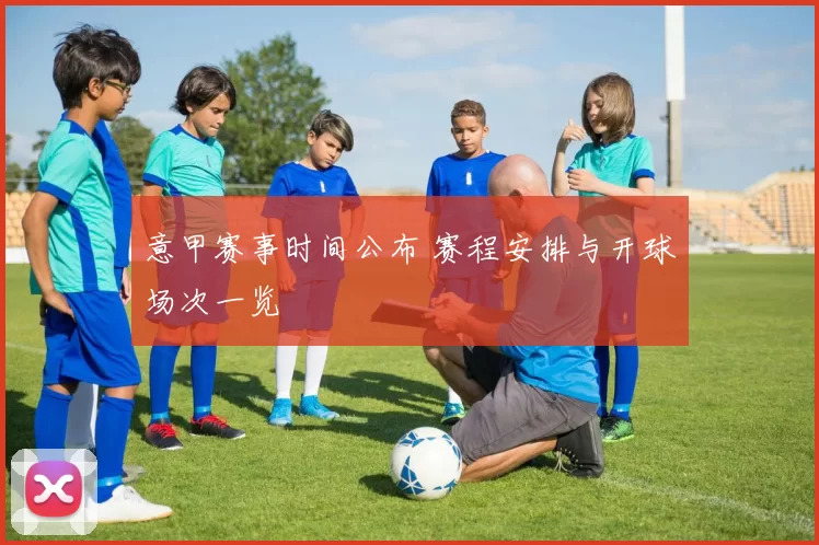 意甲赛事时间公布 赛程安排与开球场次一览