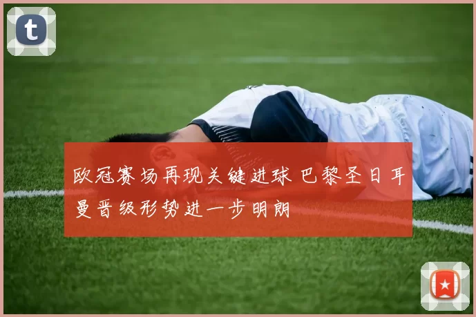 欧冠赛场再现关键进球 巴黎圣日耳曼晋级形势进一步明朗