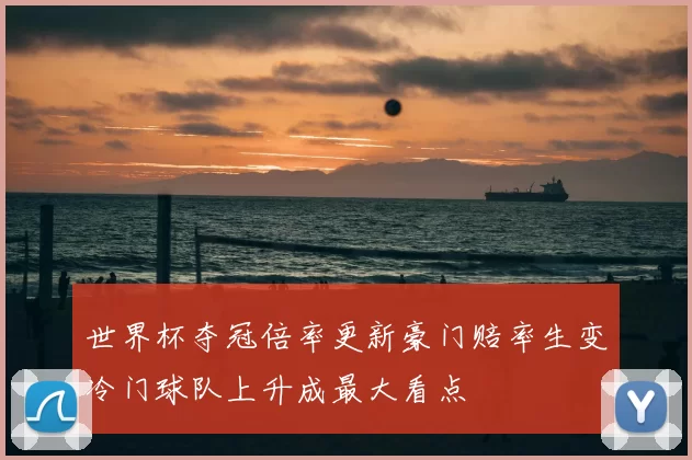 世界杯夺冠倍率更新豪门赔率生变冷门球队上升成最大看点