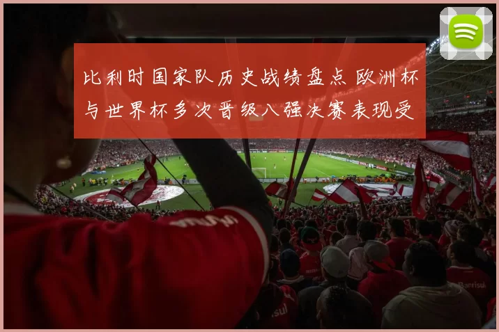 比利时国家队历史战绩盘点 欧洲杯与世界杯多次晋级八强决赛表现受关注