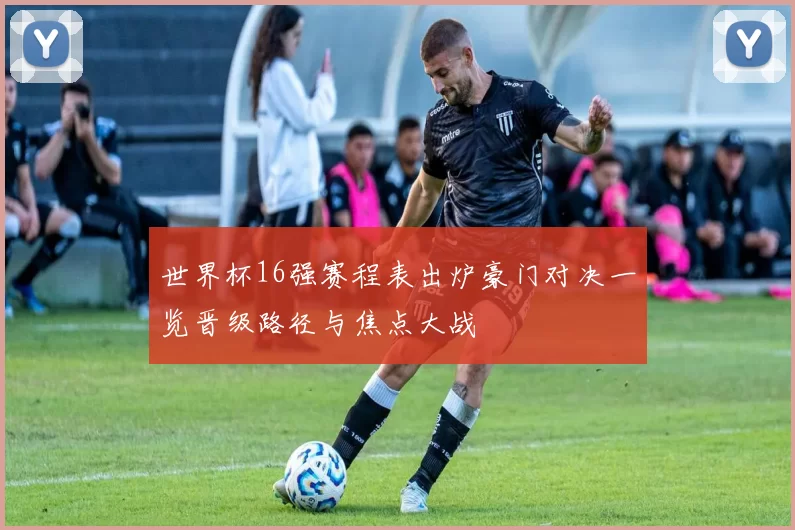 世界杯16强赛程表出炉豪门对决一览晋级路径与焦点大战