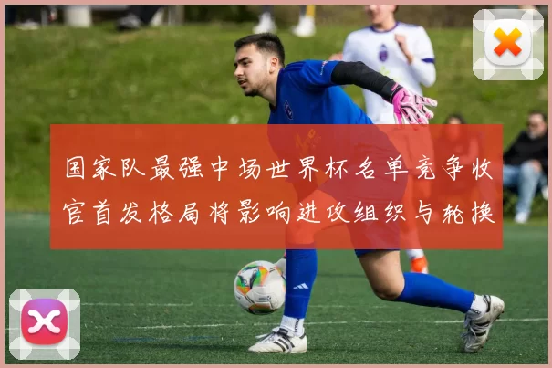 国家队最强中场世界杯名单竞争收官首发格局将影响进攻组织与轮换