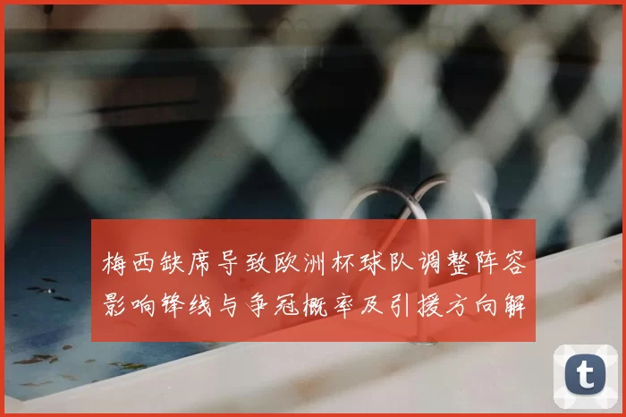梅西缺席导致欧洲杯球队调整阵容影响锋线与争冠概率及引援方向解析