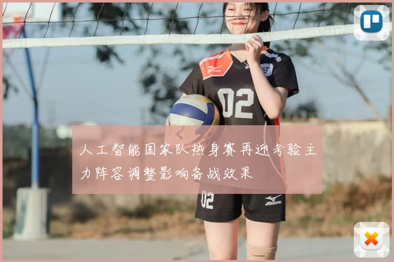 人工智能国家队热身赛再迎考验主力阵容调整影响备战效果