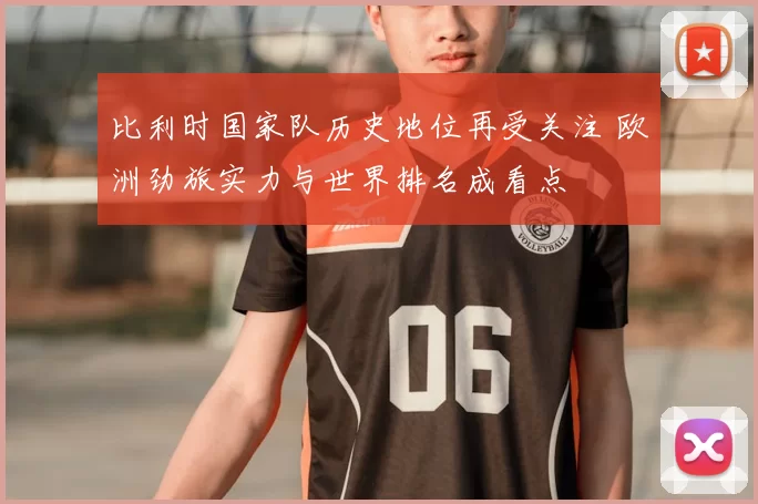 比利时国家队历史地位再受关注 欧洲劲旅实力与世界排名成看点