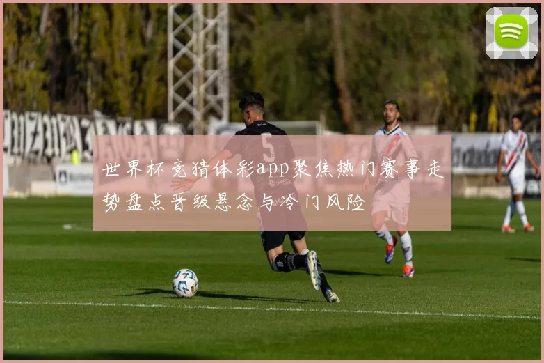世界杯竞猜体彩app聚焦热门赛事走势盘点晋级悬念与冷门风险