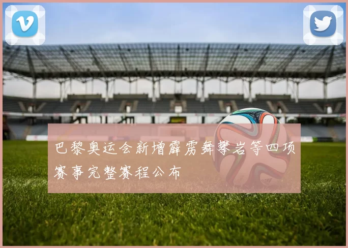 巴黎奥运会新增霹雳舞攀岩等四项赛事完整赛程公布