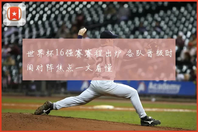 世界杯16强赛赛程出炉 各队晋级时间对阵焦点一文看懂