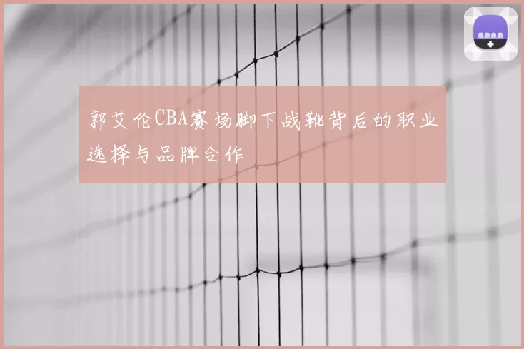 郭艾伦CBA赛场脚下战靴背后的职业选择与品牌合作