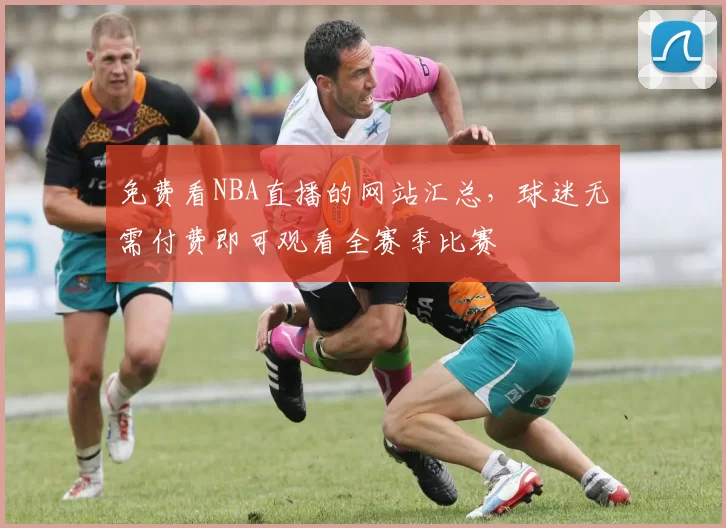 免费看NBA直播的网站汇总，球迷无需付费即可观看全赛季比赛