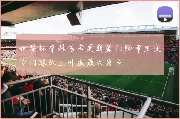 世界杯夺冠倍率更新豪门赔率生变冷门球队上升成最大看点