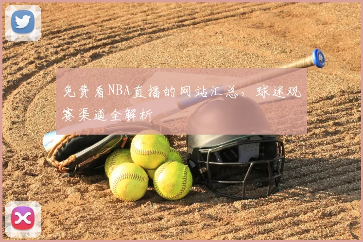 免费看NBA直播的网站汇总，球迷观赛渠道全解析