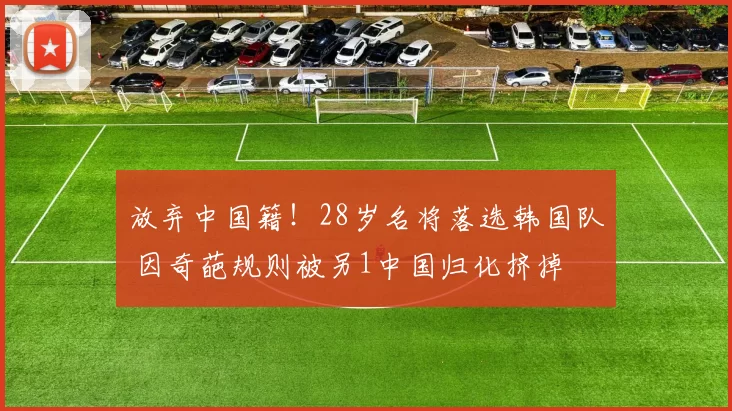 放弃中国籍！28岁名将落选韩国队 因奇葩规则被另1中国归化挤掉