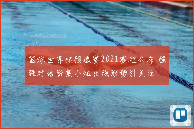 篮球世界杯预选赛2021赛程公布 强强对话密集小组出线形势引关注