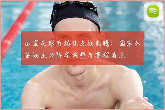 法国足球直播焦点战前瞻:国家队备战主力阵容调整与赛程看点