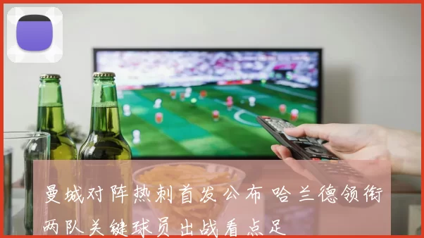 曼城对阵热刺首发公布 哈兰德领衔两队关键球员出战看点足