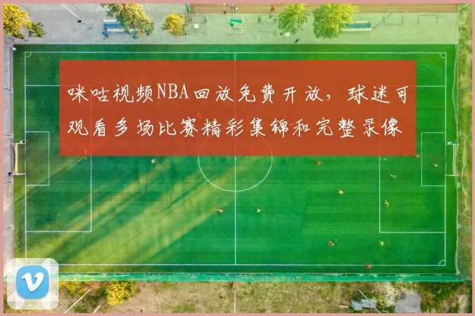 咪咕视频NBA回放免费开放,球迷可观看多场比赛精彩集锦和完整录像