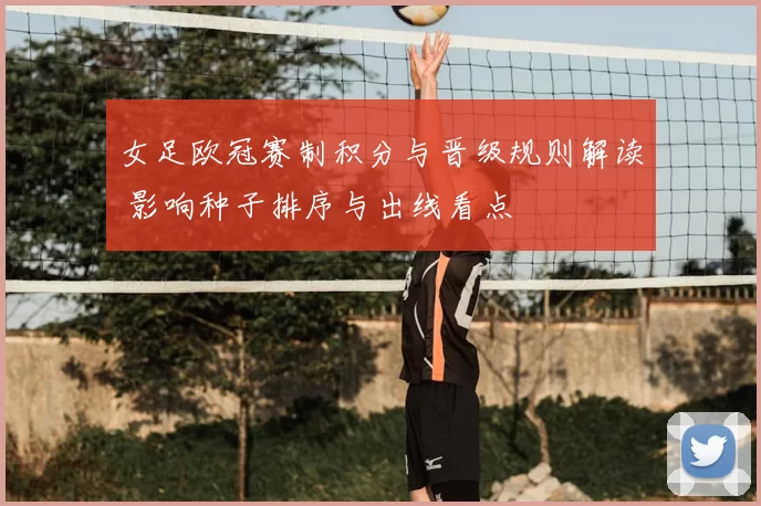 女足欧冠赛制积分与晋级规则解读 影响种子排序与出线看点