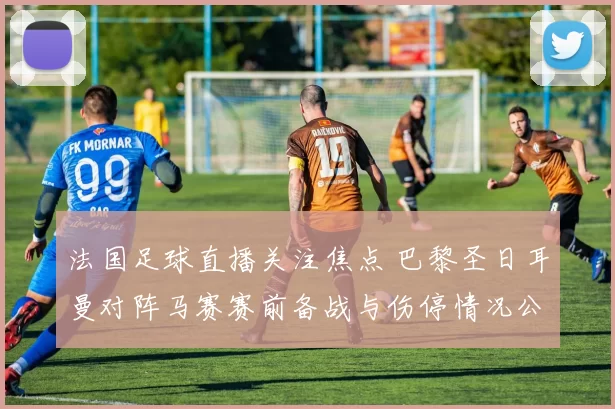 法国足球直播关注焦点 巴黎圣日耳曼对阵马赛赛前备战与伤停情况公布