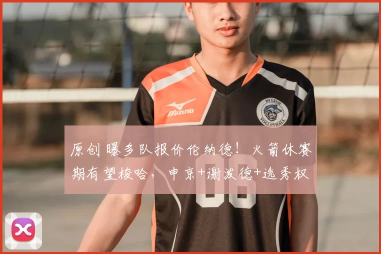 原创 曝多队报价伦纳德！火箭休赛期有望梭哈，申京+谢泼德+选秀权可成筹码