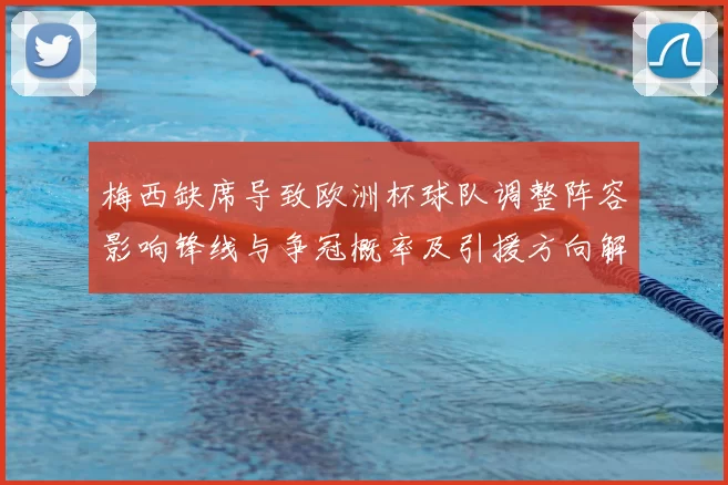 梅西缺席导致欧洲杯球队调整阵容影响锋线与争冠概率及引援方向解析