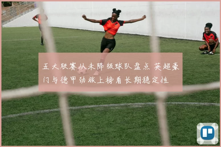 五大联赛从未降级球队盘点 英超豪门与德甲劲旅上榜看长期稳定性