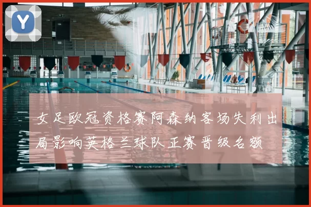 女足欧冠资格赛阿森纳客场失利出局影响英格兰球队正赛晋级名额
