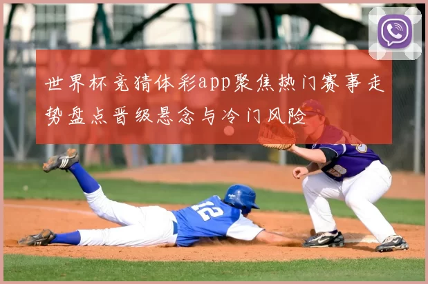 世界杯竞猜体彩app聚焦热门赛事走势盘点晋级悬念与冷门风险