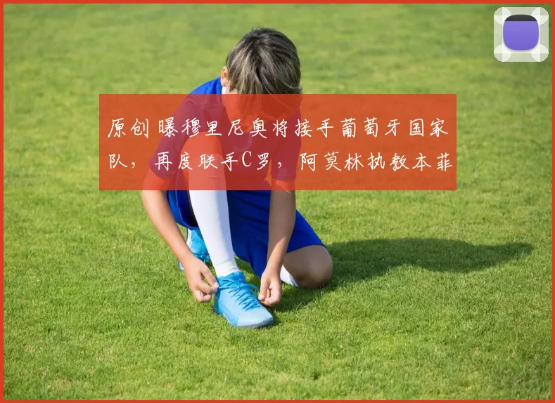 原创 曝穆里尼奥将接手葡萄牙国家队，再度联手C罗，阿莫林执教本菲卡