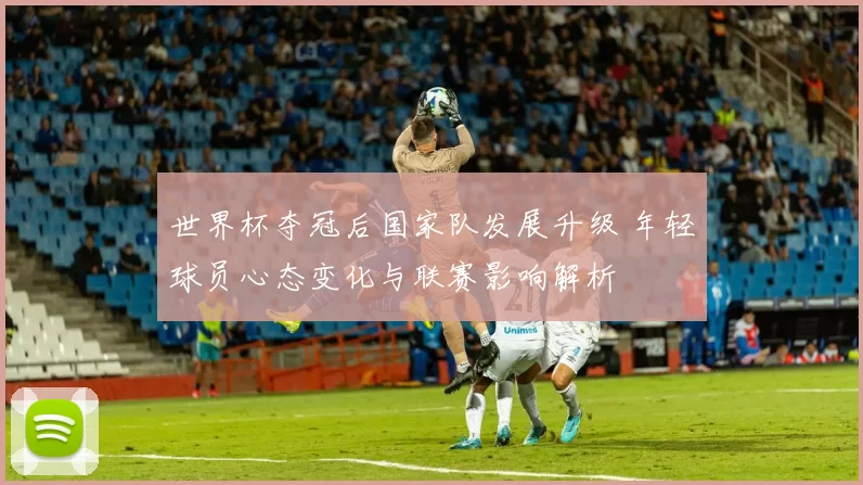 世界杯夺冠后国家队发展升级 年轻球员心态变化与联赛影响解析