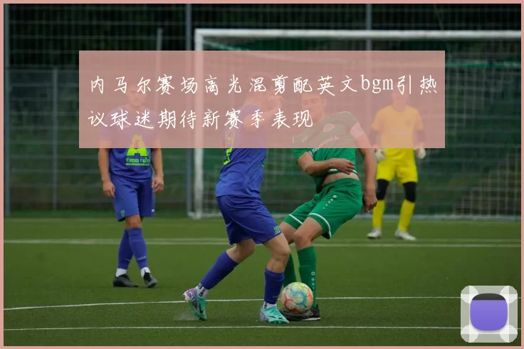 内马尔赛场高光混剪配英文bgm引热议球迷期待新赛季表现