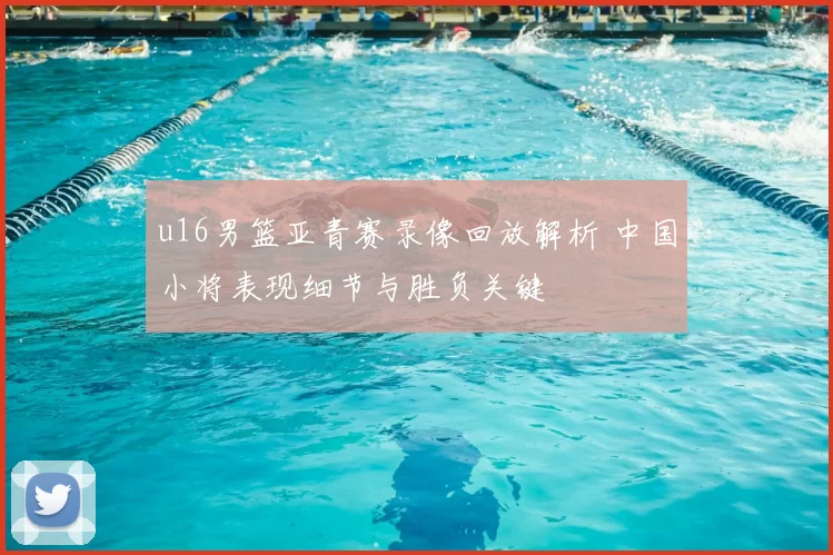 u16男篮亚青赛录像回放解析 中国小将表现细节与胜负关键