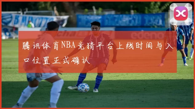 腾讯体育NBA竞猜平台上线时间与入口位置正式确认