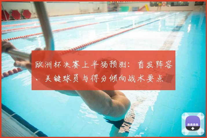 欧洲杯决赛上半场预测：首发阵容、关键球员与得分倾向战术要点