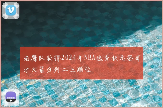 老鹰队获得2024年NBA选秀状元签奇才火箭分列二三顺位