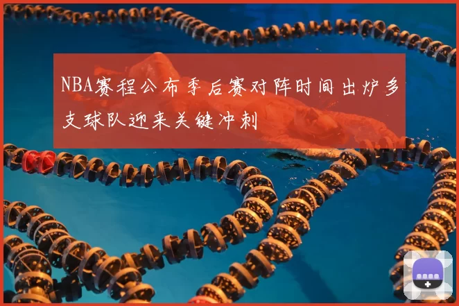 NBA赛程公布季后赛对阵时间出炉多支球队迎来关键冲刺