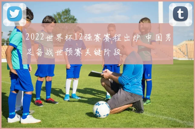 2022世界杯12强赛赛程出炉 中国男足备战世预赛关键阶段