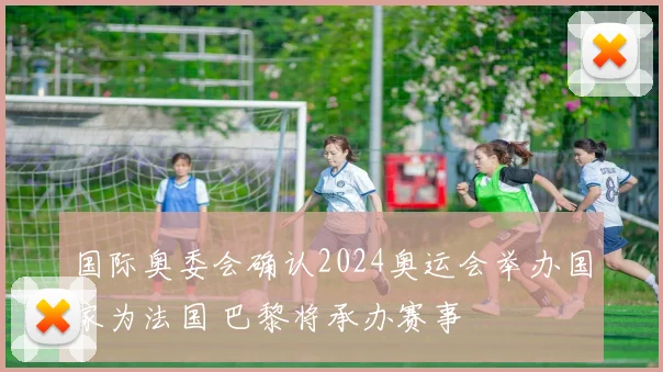 国际奥委会确认2024奥运会举办国家为法国 巴黎将承办赛事