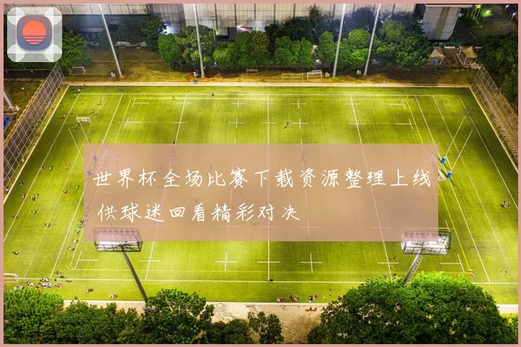 世界杯全场比赛下载资源整理上线 供球迷回看精彩对决