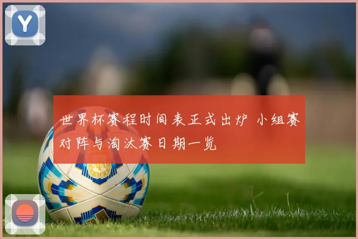 世界杯赛程时间表正式出炉 小组赛对阵与淘汰赛日期一览